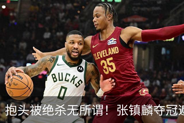 抱头被绝杀无所谓！张镇麟夺冠遮百丑？他在男篮仍难有表现